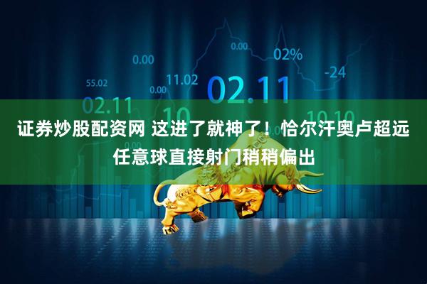 证券炒股配资网 这进了就神了！恰尔汗奥卢超远任意球直接射门稍稍偏出