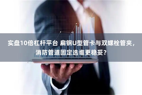 实盘10倍杠杆平台 扁钢U型管卡与双螺栓管夹，消防管道固定选谁更稳妥？