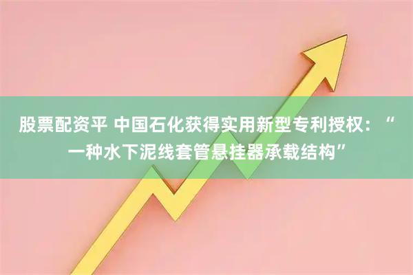 股票配资平 中国石化获得实用新型专利授权：“一种水下泥线套管悬挂器承载结构”