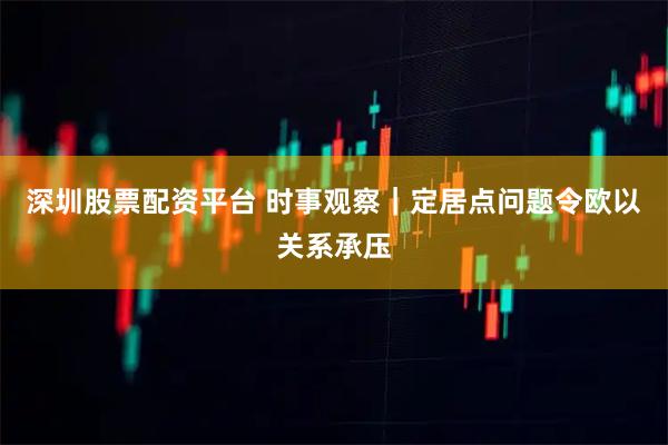 深圳股票配资平台 时事观察｜定居点问题令欧以关系承压
