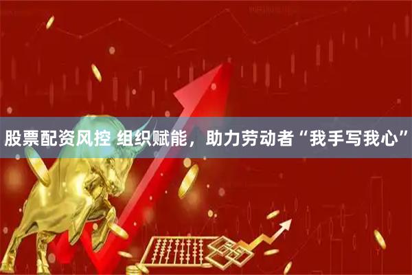 股票配资风控 组织赋能，助力劳动者“我手写我心”